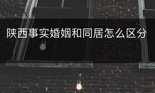 陕西事实婚姻和同居怎么区分
