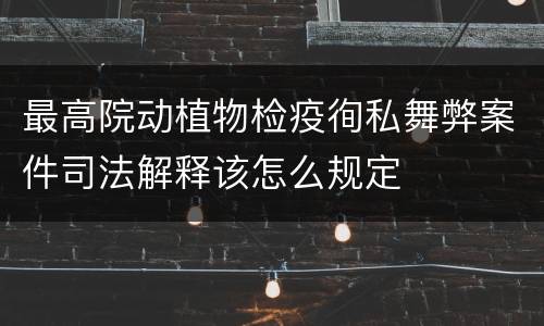 最高院动植物检疫徇私舞弊案件司法解释该怎么规定