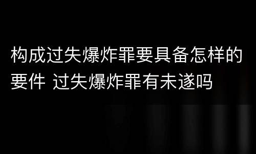 构成过失爆炸罪要具备怎样的要件 过失爆炸罪有未遂吗