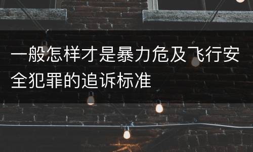 一般怎样才是暴力危及飞行安全犯罪的追诉标准
