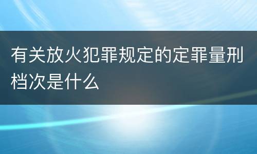 有关放火犯罪规定的定罪量刑档次是什么