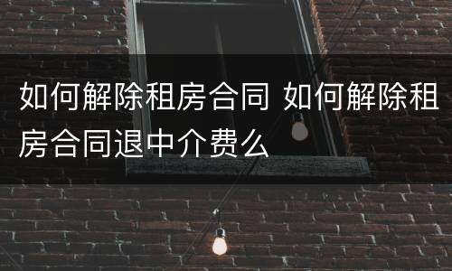 如何解除租房合同 如何解除租房合同退中介费么