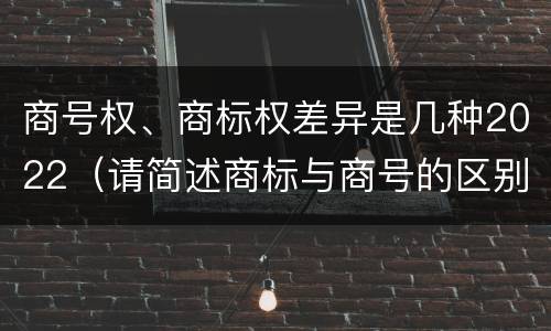 商号权、商标权差异是几种2022（请简述商标与商号的区别）