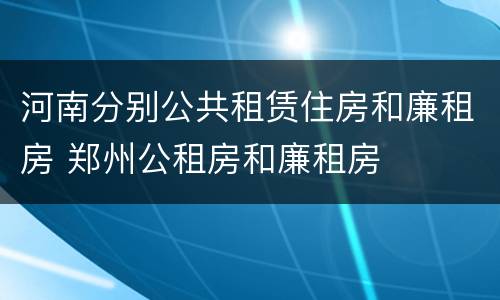 河南分别公共租赁住房和廉租房 郑州公租房和廉租房