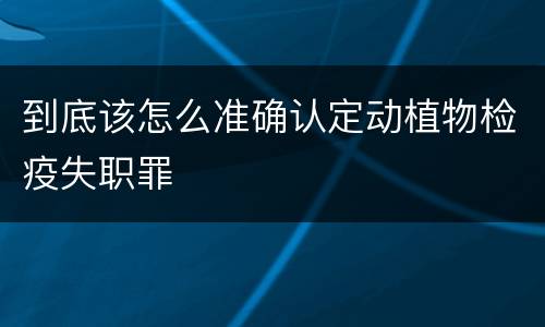 到底该怎么准确认定动植物检疫失职罪