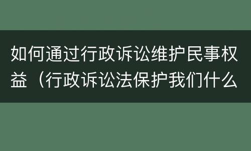 如何通过行政诉讼维护民事权益（行政诉讼法保护我们什么权益）