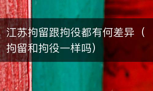 江苏拘留跟拘役都有何差异（拘留和拘役一样吗）