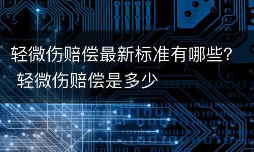 轻微伤赔偿最新标准有哪些？ 轻微伤赔偿是多少