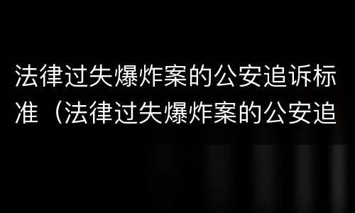 法律过失爆炸案的公安追诉标准（法律过失爆炸案的公安追诉标准是）