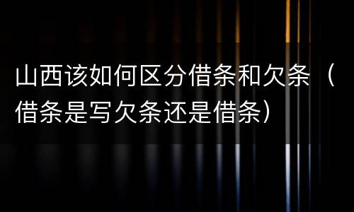 山西该如何区分借条和欠条（借条是写欠条还是借条）