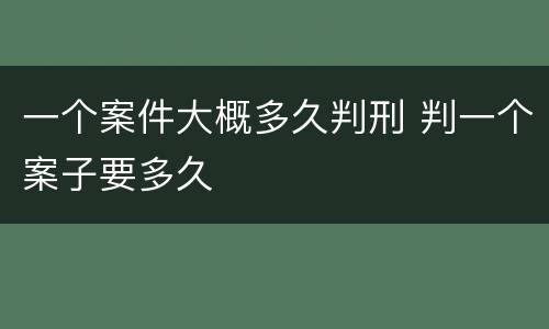 一个案件大概多久判刑 判一个案子要多久