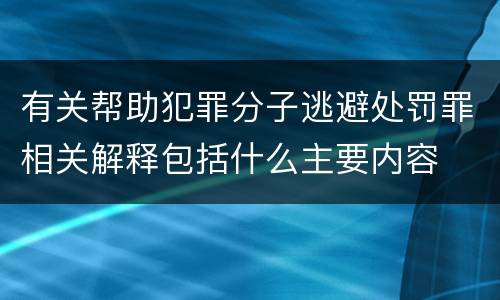 有关帮助犯罪分子逃避处罚罪相关解释包括什么主要内容