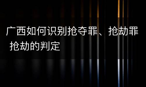 广西如何识别抢夺罪、抢劫罪 抢劫的判定