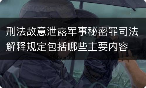 刑法故意泄露军事秘密罪司法解释规定包括哪些主要内容