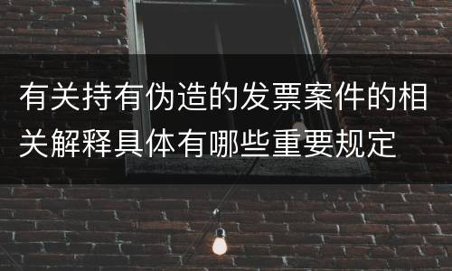 有关持有伪造的发票案件的相关解释具体有哪些重要规定