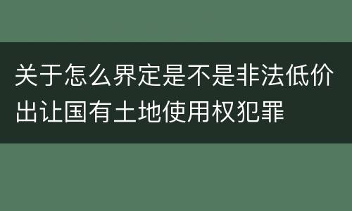 关于怎么界定是不是非法低价出让国有土地使用权犯罪