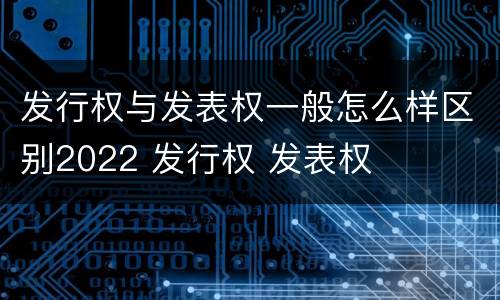 发行权与发表权一般怎么样区别2022 发行权 发表权