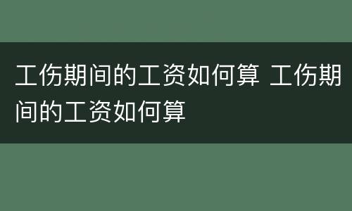 工伤期间的工资如何算 工伤期间的工资如何算