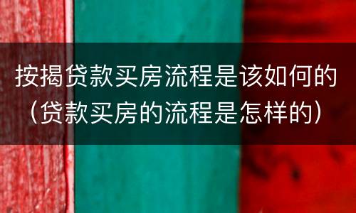按揭贷款买房流程是该如何的（贷款买房的流程是怎样的）