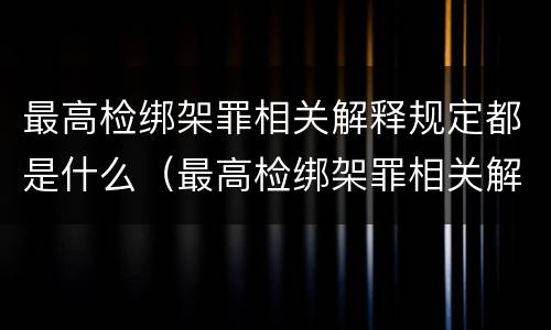 最高检绑架罪相关解释规定都是什么（最高检绑架罪相关解释规定都是什么罪名）