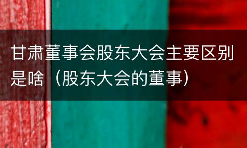 甘肃董事会股东大会主要区别是啥（股东大会的董事）