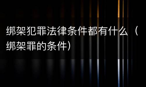 绑架犯罪法律条件都有什么（绑架罪的条件）