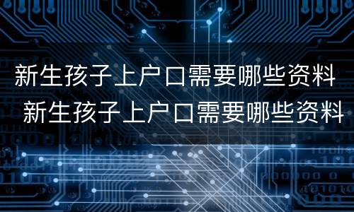 新生孩子上户口需要哪些资料 新生孩子上户口需要哪些资料和手续