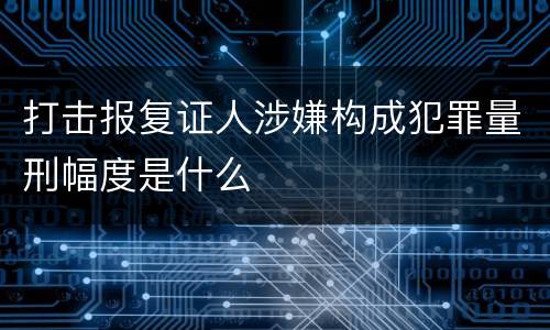 打击报复证人涉嫌构成犯罪量刑幅度是什么