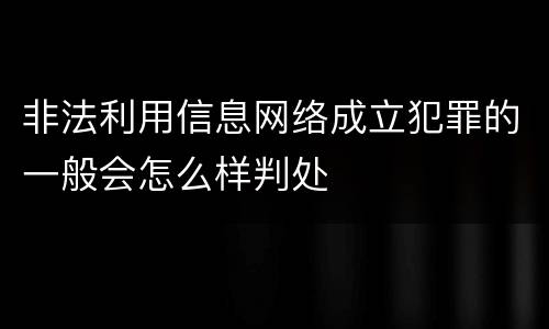 非法利用信息网络成立犯罪的一般会怎么样判处