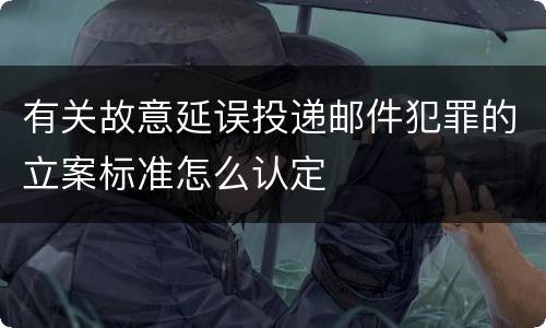 有关故意延误投递邮件犯罪的立案标准怎么认定