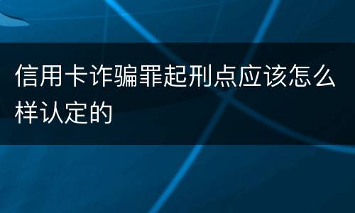 信用卡诈骗罪起刑点应该怎么样认定的