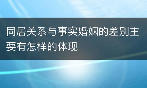 同居关系与事实婚姻的差别主要有怎样的体现