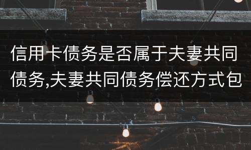 信用卡债务是否属于夫妻共同债务,夫妻共同债务偿还方式包括哪些