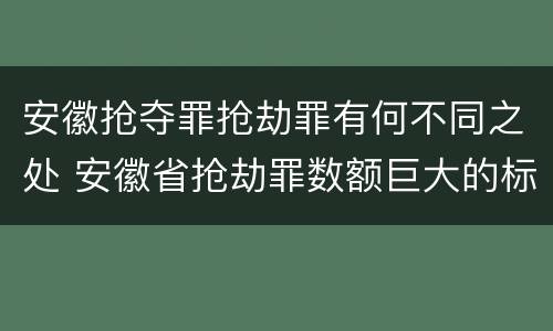 安徽抢夺罪抢劫罪有何不同之处 安徽省抢劫罪数额巨大的标准