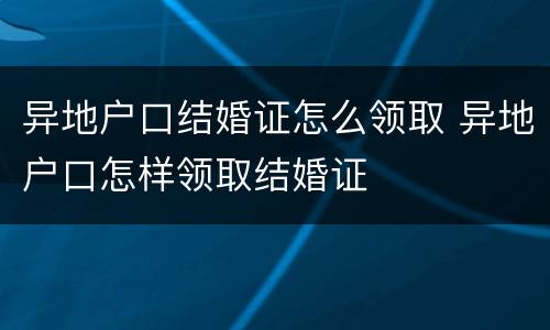 异地户口结婚证怎么领取 异地户口怎样领取结婚证