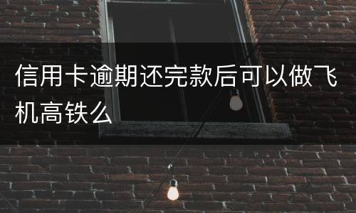 信用卡逾期还完款后可以做飞机高铁么