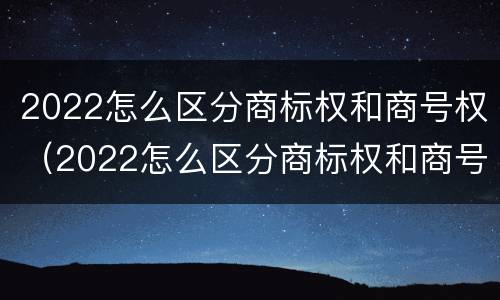 2022怎么区分商标权和商号权（2022怎么区分商标权和商号权呢）