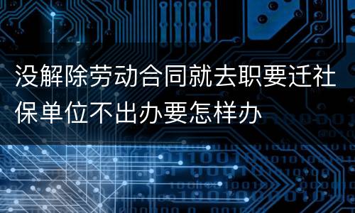 没解除劳动合同就去职要迁社保单位不出办要怎样办