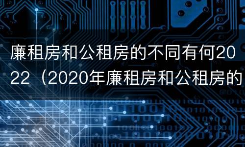 廉租房和公租房的不同有何2022（2020年廉租房和公租房的区别）