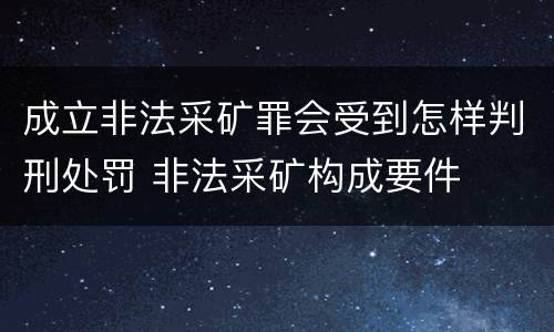 成立非法采矿罪会受到怎样判刑处罚 非法采矿构成要件