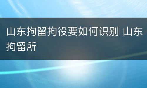 山东拘留拘役要如何识别 山东拘留所