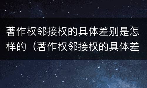 著作权邻接权的具体差别是怎样的（著作权邻接权的具体差别是怎样的）