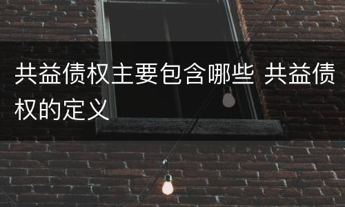 共益债权主要包含哪些 共益债权的定义