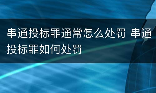 串通投标罪通常怎么处罚 串通投标罪如何处罚