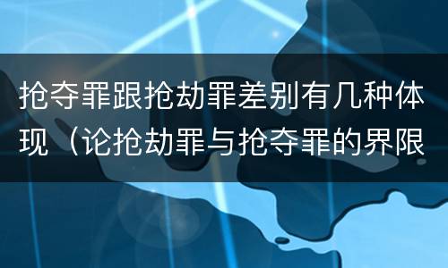 抢夺罪跟抢劫罪差别有几种体现（论抢劫罪与抢夺罪的界限）