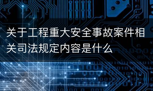 关于工程重大安全事故案件相关司法规定内容是什么