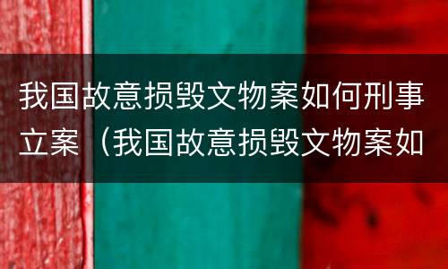 我国故意损毁文物案如何刑事立案（我国故意损毁文物案如何刑事立案侦查）