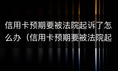 信用卡预期要被法院起诉了怎么办（信用卡预期要被法院起诉了怎么办呀）