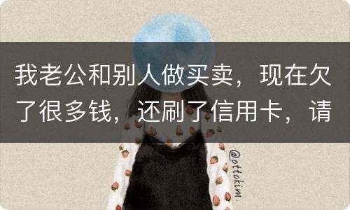 我老公和别人做买卖，现在欠了很多钱，还刷了信用卡，请问我有必要还吗