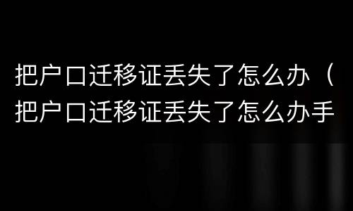把户口迁移证丢失了怎么办（把户口迁移证丢失了怎么办手续）
